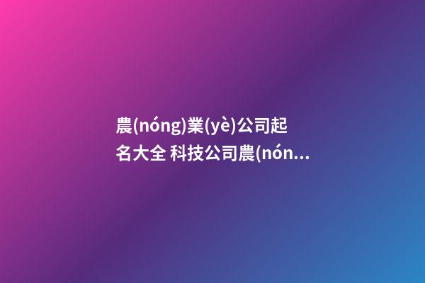 農(nóng)業(yè)公司起名大全 科技公司農(nóng)業(yè)科技公司名字-第1張-公司起名-玄機派